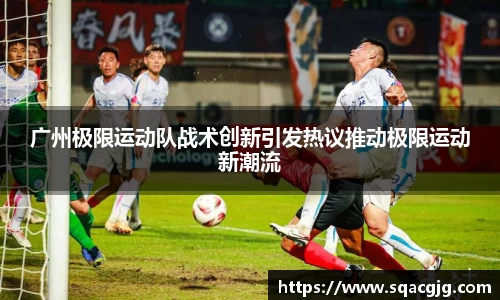 广州极限运动队战术创新引发热议推动极限运动新潮流