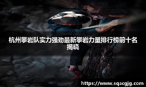 杭州攀岩队实力强劲最新攀岩力量排行榜前十名揭晓
