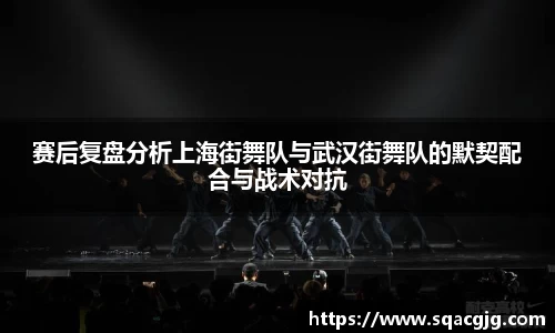 赛后复盘分析上海街舞队与武汉街舞队的默契配合与战术对抗