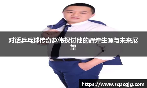 对话乒乓球传奇赵伟探讨他的辉煌生涯与未来展望