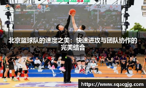 北京篮球队的速度之美：快速进攻与团队协作的完美结合